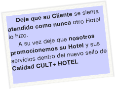 Deje que su Cliente se sienta atendido como nunca otro Hotel lo hizo.
A su vez deje que nosotros promocionemos su Hotel y sus  servicios dentro del nuevo sello de Calidad CULT+ HOTEL 
 